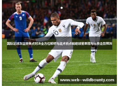 国际足球友谊赛焦点对决全方位解析与战术看点前瞻球星表现与比赛走势预测
