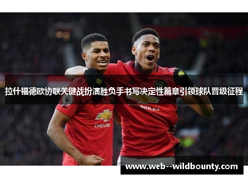 拉什福德欧协联关键战扮演胜负手书写决定性篇章引领球队晋级征程 拉什福德欧协联关键战扮演胜负手书写决定性篇章引领球队晋级征程