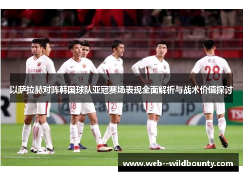 以萨拉赫对阵韩国球队亚冠赛场表现全面解析与战术价值探讨 以萨拉赫对阵韩国球队亚冠赛场表现全面解析与战术价值探讨