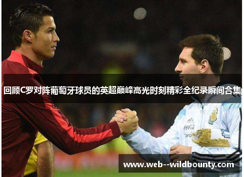 回顾C罗对阵葡萄牙球员的英超巅峰高光时刻精彩全纪录瞬间合集 回顾C罗对阵葡萄牙球员的英超巅峰高光时刻精彩全纪录瞬间合集