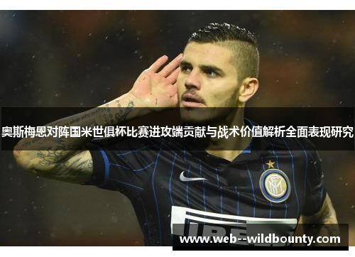 奥斯梅恩对阵国米世俱杯比赛进攻端贡献与战术价值解析全面表现研究