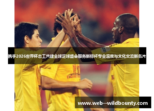 携手2026世界杯志工共建全球足球盛会服务新标杆专业温度与文化交流新名片 携手2026世界杯志工共建全球足球盛会服务新标杆专业温度与文化交流新名片