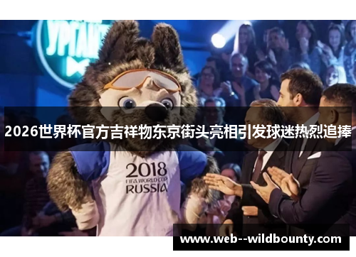 2026世界杯官方吉祥物东京街头亮相引发球迷热烈追捧 2026世界杯官方吉祥物东京街头亮相引发球迷热烈追捧