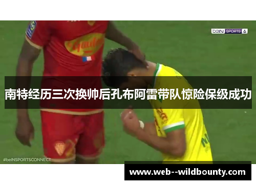 南特经历三次换帅后孔布阿雷带队惊险保级成功 南特经历三次换帅后孔布阿雷带队惊险保级成功