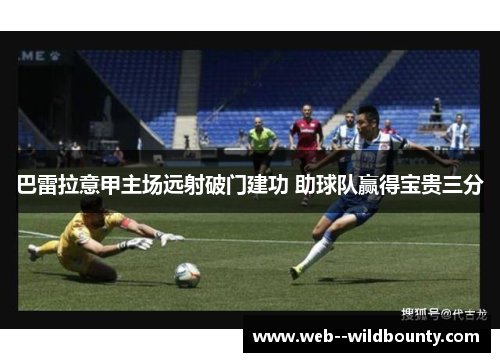 巴雷拉意甲主场远射破门建功 助球队赢得宝贵三分 巴雷拉意甲主场远射破门建功 助球队赢得宝贵三分