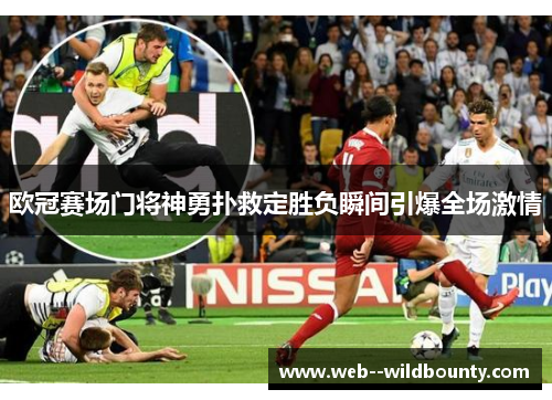 欧冠赛场门将神勇扑救定胜负瞬间引爆全场激情