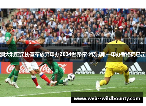 澳大利亚足协宣布放弃申办2034世界杯沙特成唯一申办者格局已定