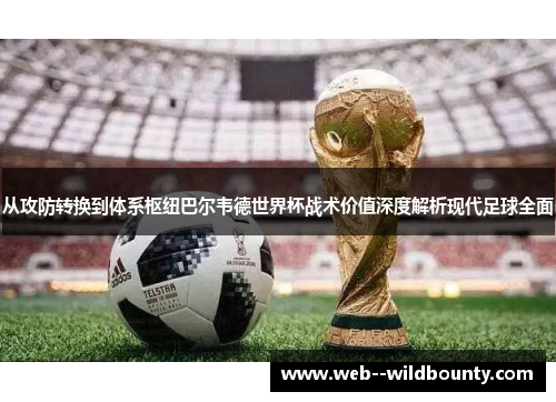 从攻防转换到体系枢纽巴尔韦德世界杯战术价值深度解析现代足球全面