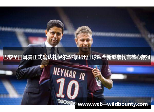 巴黎圣日耳曼正式确认扎伊尔埃梅里出任球队全新形象代言核心象征