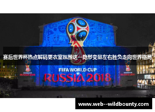 赛后世界杯热点解码更衣室氛围这一隐形变量左右胜负走向世界格局 赛后世界杯热点解码更衣室氛围这一隐形变量左右胜负走向世界格局