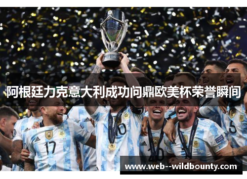 阿根廷力克意大利成功问鼎欧美杯荣誉瞬间 阿根廷力克意大利成功问鼎欧美杯荣誉瞬间