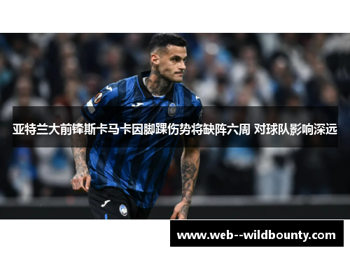 亚特兰大前锋斯卡马卡因脚踝伤势将缺阵六周 对球队影响深远