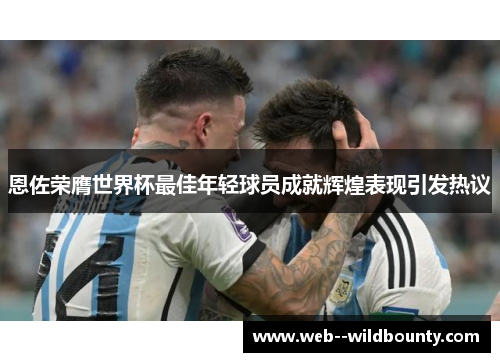 恩佐荣膺世界杯最佳年轻球员成就辉煌表现引发热议