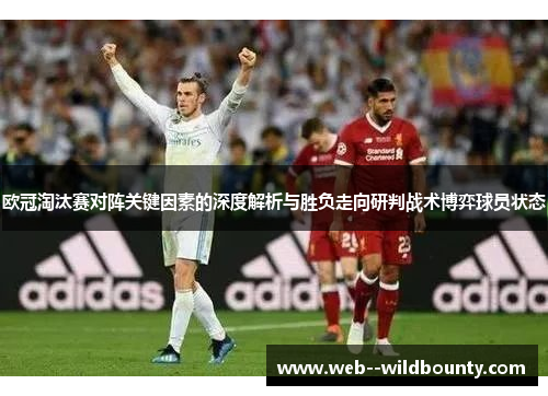 欧冠淘汰赛对阵关键因素的深度解析与胜负走向研判战术博弈球员状态