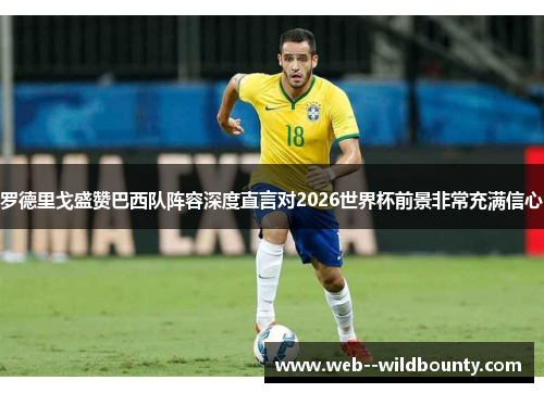 罗德里戈盛赞巴西队阵容深度直言对2026世界杯前景非常充满信心